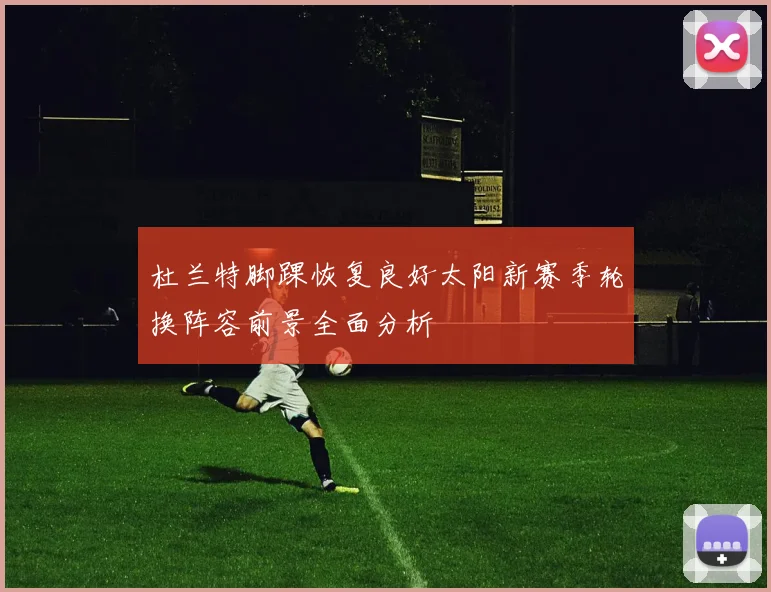 杜兰特脚踝恢复良好太阳新赛季轮换阵容前景全面分析