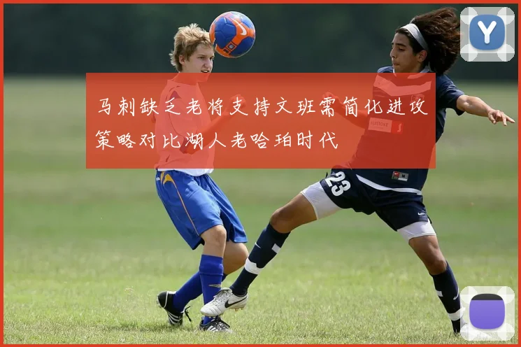 马刺缺乏老将支持文班需简化进攻策略对比湖人老哈珀时代