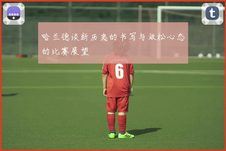 哈兰德谈新历史的书写与放松心态的比赛展望
