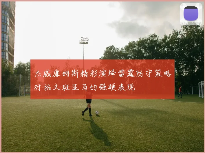 杰威廉姆斯精彩演绎雷霆防守策略对抗文班亚马的强硬表现
