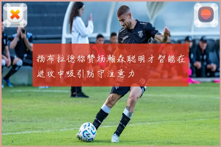 扬布拉德称赞杨瀚森聪明才智能在进攻中吸引防守注意力