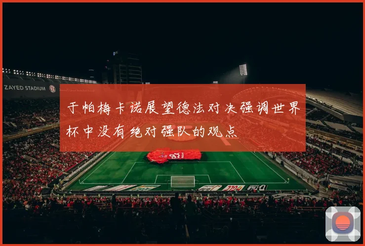 于帕梅卡诺展望德法对决强调世界杯中没有绝对强队的观点
