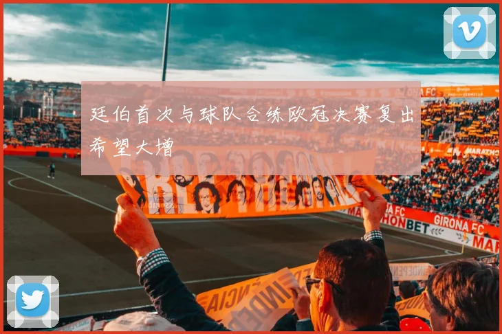 廷伯首次与球队合练欧冠决赛复出希望大增
