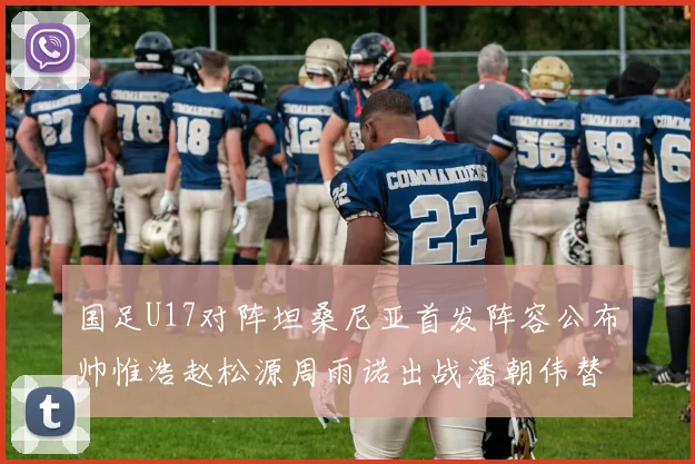 国足U17对阵坦桑尼亚首发阵容公布帅惟浩赵松源周雨诺出战潘朝伟替补