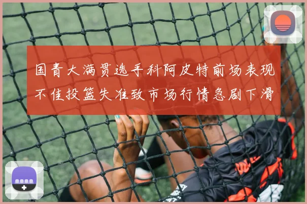 国青大满贯选手科阿皮特前场表现不佳投篮失准致市场行情急剧下滑