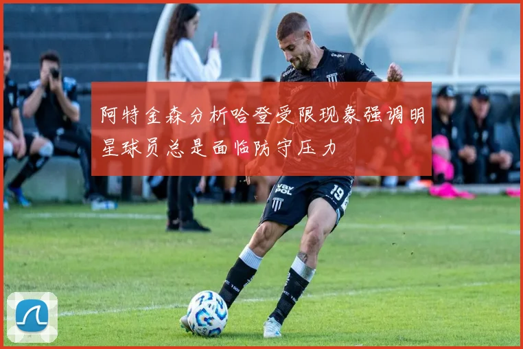 阿特金森分析哈登受限现象强调明星球员总是面临防守压力