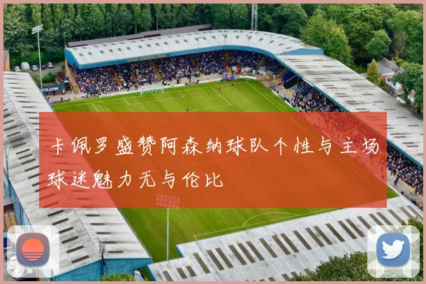卡佩罗盛赞阿森纳球队个性与主场球迷魅力无与伦比
