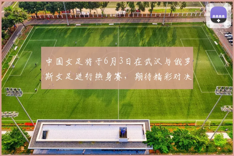 中国女足将于6月3日在武汉与俄罗斯女足进行热身赛，期待精彩对决