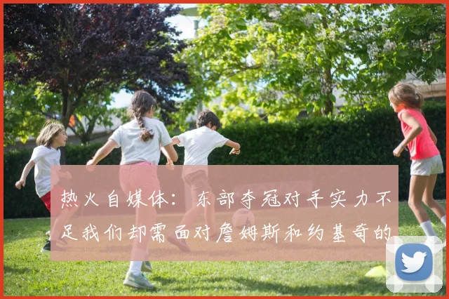 热火自媒体：东部夺冠对手实力不足我们却需面对詹姆斯和约基奇的挑战