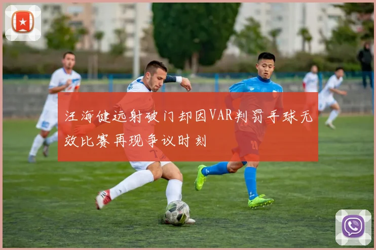 汪海健远射破门却因VAR判罚手球无效比赛再现争议时刻