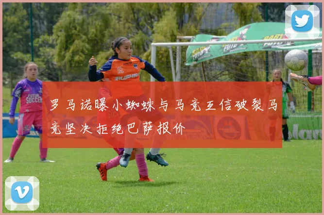 罗马诺曝小蜘蛛与马竞互信破裂马竞坚决拒绝巴萨报价