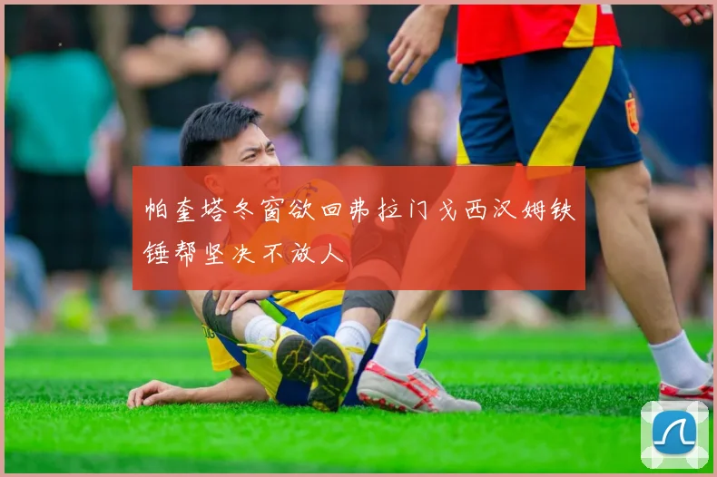帕奎塔冬窗欲回弗拉门戈西汉姆铁锤帮坚决不放人
