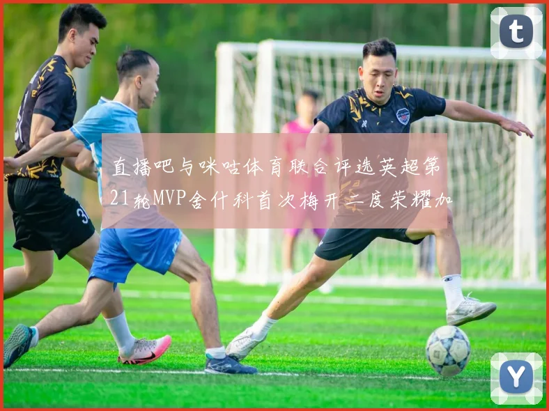 直播吧与咪咕体育联合评选英超第21轮MVP舍什科首次梅开二度荣耀加冕