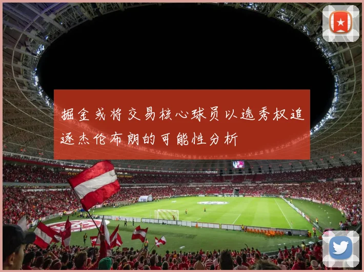 掘金或将交易核心球员以选秀权追逐杰伦布朗的可能性分析