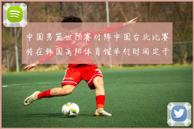中国男篮世预赛对阵中国台北比赛将在韩国高阳体育馆举行时间定于7月6日