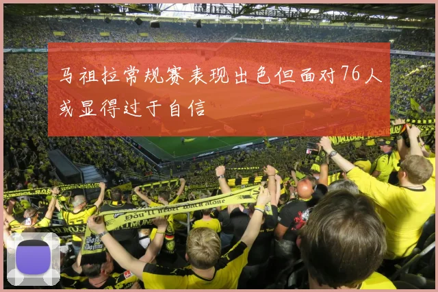 马祖拉常规赛表现出色但面对76人或显得过于自信