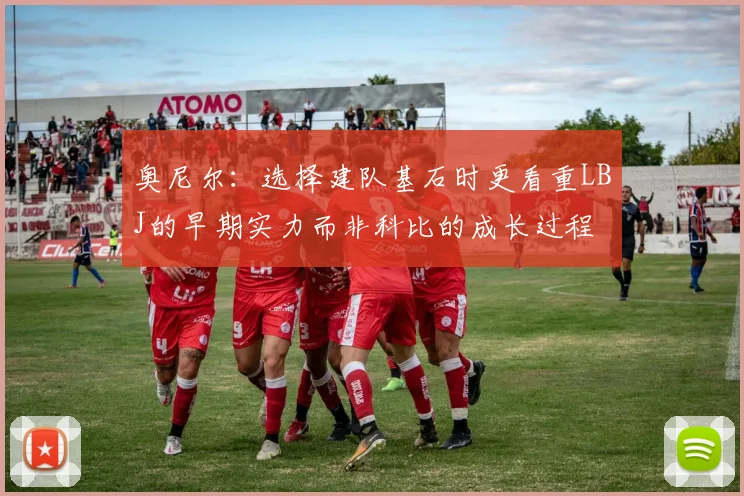 奥尼尔：选择建队基石时更看重LBJ的早期实力而非科比的成长过程
