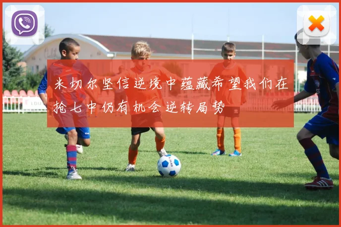 米切尔坚信逆境中蕴藏希望我们在抢七中仍有机会逆转局势