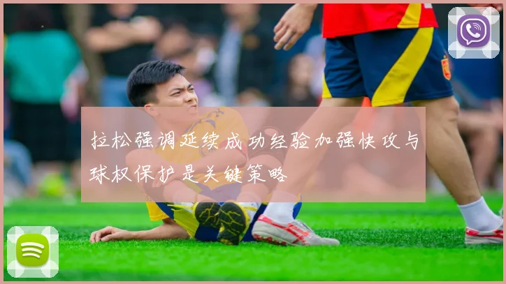 拉松强调延续成功经验加强快攻与球权保护是关键策略