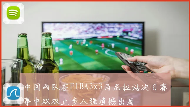 中国两队在FIBA3x3马尼拉站次日赛事中双双止步八强遗憾出局