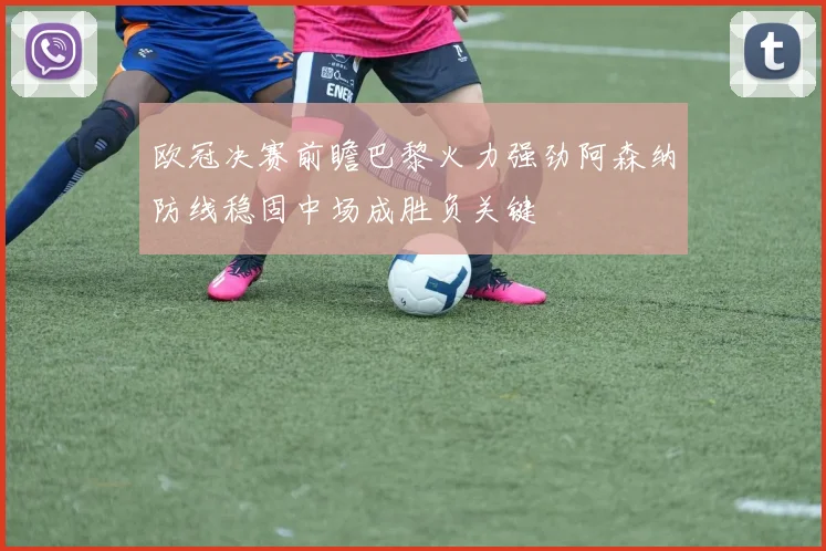 欧冠决赛前瞻巴黎火力强劲阿森纳防线稳固中场成胜负关键