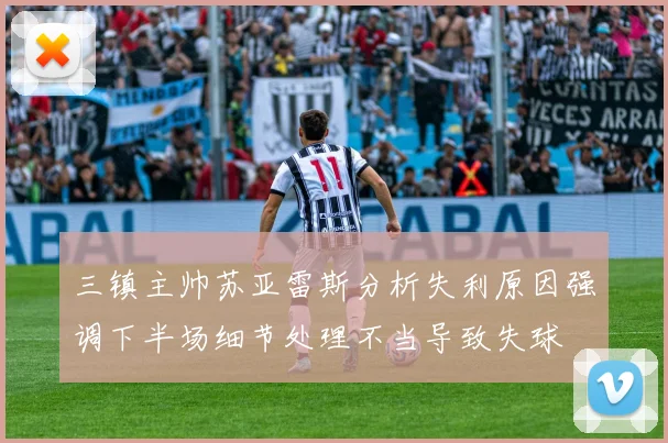 三镇主帅苏亚雷斯分析失利原因强调下半场细节处理不当导致失球