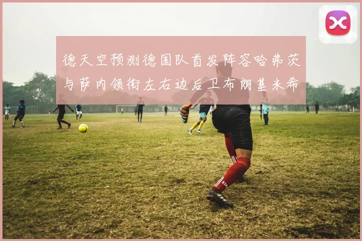 德天空预测德国队首发阵容哈弗茨与萨内领衔左右边后卫布朗基米希出战