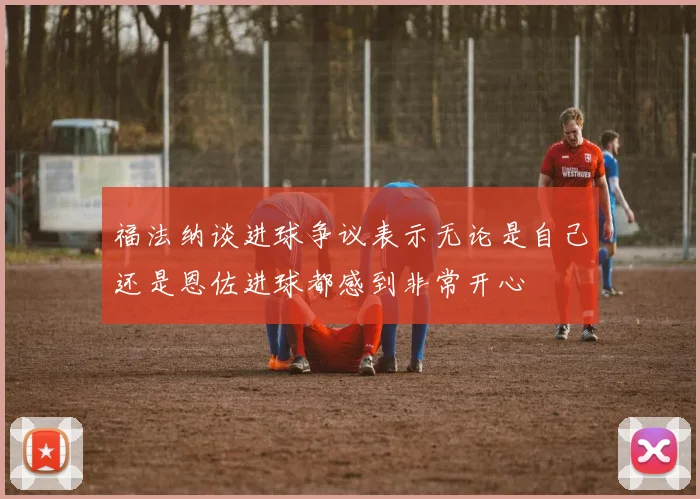 福法纳谈进球争议表示无论是自己还是恩佐进球都感到非常开心