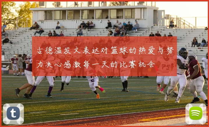 古德温发文表达对篮球的热爱与努力决心感激每一天的比赛机会