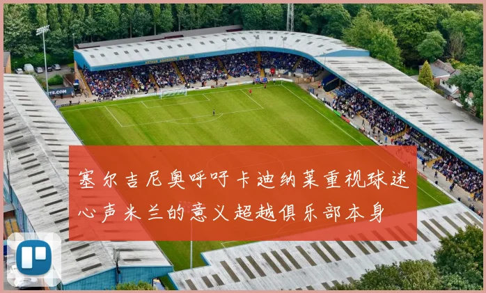 塞尔吉尼奥呼吁卡迪纳莱重视球迷心声米兰的意义超越俱乐部本身