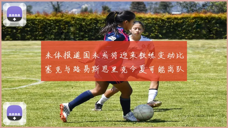 米体报道国米或将迎来教练变动比塞克与路易斯恩里克今夏可能离队