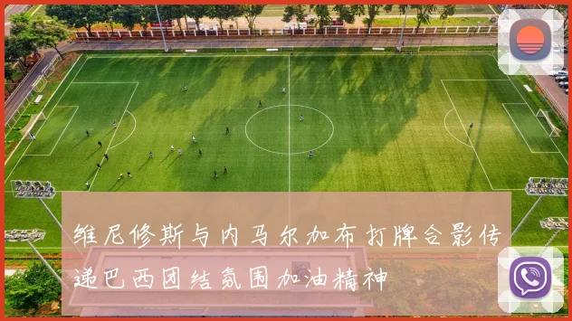 维尼修斯与内马尔加布打牌合影传递巴西团结氛围加油精神