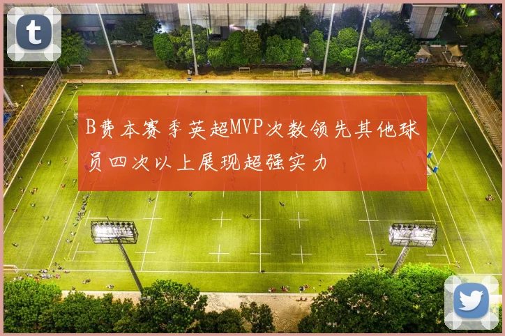 B费本赛季英超MVP次数领先其他球员四次以上展现超强实力