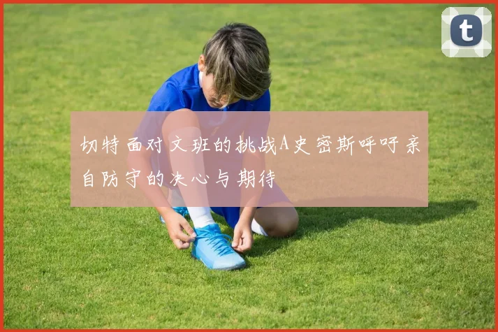 切特面对文班的挑战A史密斯呼吁亲自防守的决心与期待