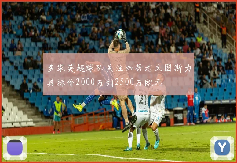 多家英超球队关注加蒂尤文图斯为其标价2000万到2500万欧元