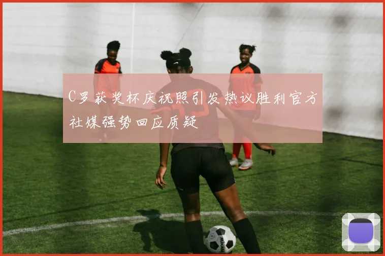 C罗获奖杯庆祝照引发热议胜利官方社媒强势回应质疑