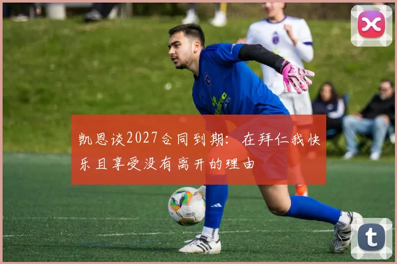 凯恩谈2027合同到期：在拜仁我快乐且享受没有离开的理由