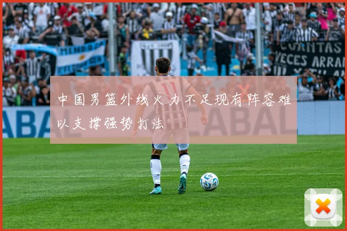 中国男篮外线火力不足现有阵容难以支撑强势打法