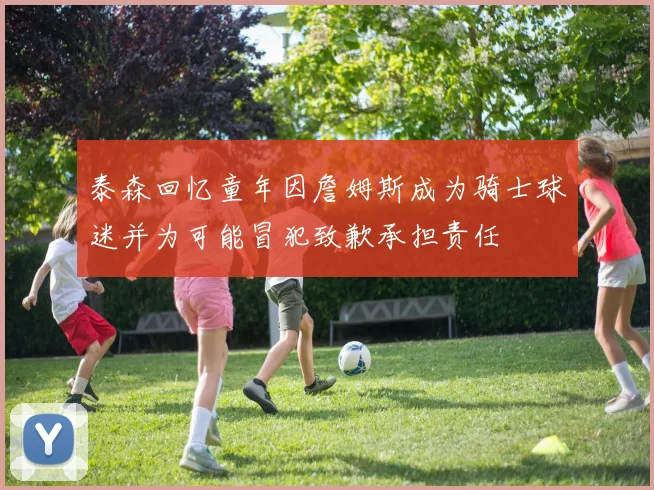 泰森回忆童年因詹姆斯成为骑士球迷并为可能冒犯致歉承担责任