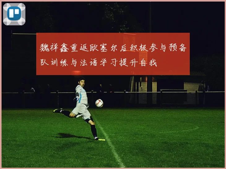 魏祥鑫重返欧塞尔后积极参与预备队训练与法语学习提升自我