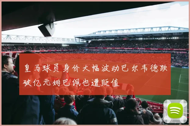 皇马球员身价大幅波动巴尔韦德跌破亿元姆巴佩也遭贬值